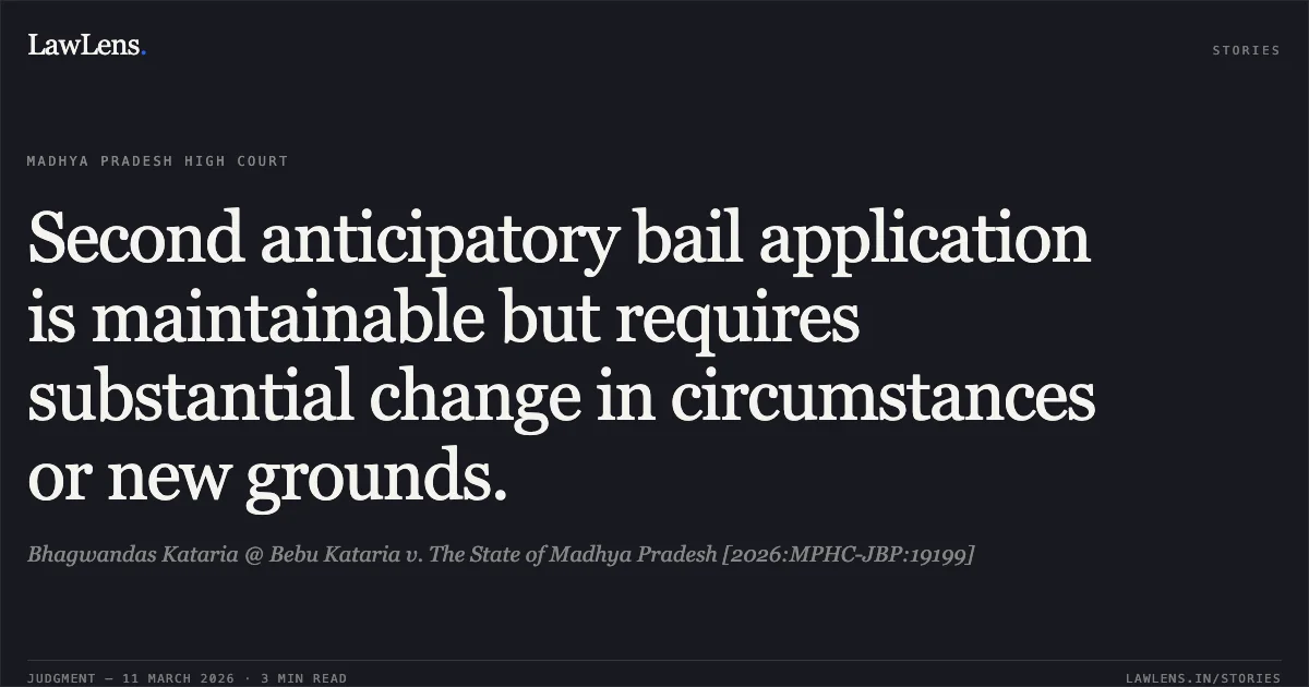 Second anticipatory bail application is maintainable but requires substantial change in circumstances or new grounds.. Bhagwandas Kataria @ Bebu Kataria v. The State of Madhya Pradesh [2026:MPHC-JBP:19199]. Madhya Pradesh High Court. LawLens