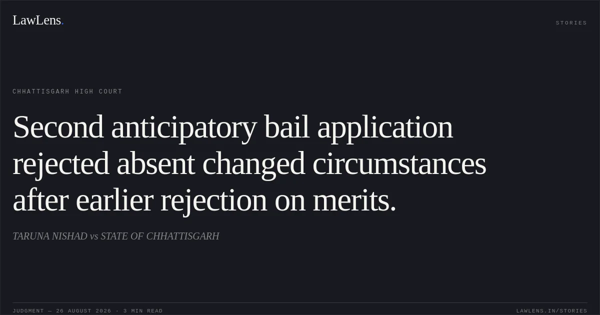 Second anticipatory bail application rejected absent changed circumstances after earlier rejection on merits.. TARUNA NISHAD vs STATE OF CHHATTISGARH. Chhattisgarh High Court. LawLens