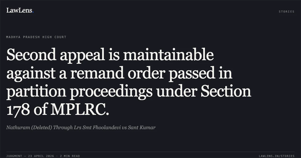 Second appeal is maintainable against a remand order passed in partition proceedings under Section 178 of MPLRC.. Nathuram (Deleted) Through Lrs Smt Fhoolandevi vs Sant Kumar. Madhya Pradesh High Court. LawLens