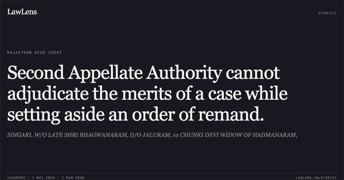 Second Appellate Authority cannot adjudicate the merits of a case while setting aside an order of remand.. SINGARI, W/O LATE SHRI BHAGWANARAM, D/O JALURAM, vs CHUNKI DEVI WIDOW OF HADMANARAM,. Rajasthan High Court. LawLens