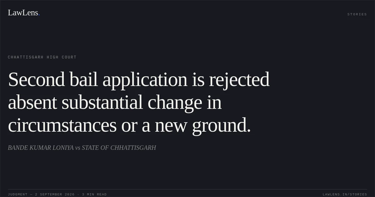 Second bail application is rejected absent substantial change in circumstances or a new ground.. BANDE KUMAR LONIYA vs STATE OF CHHATTISGARH. Chhattisgarh High Court. LawLens