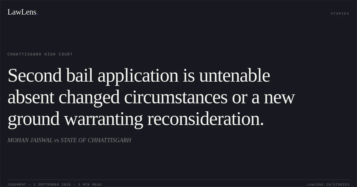 Second bail application is untenable absent changed circumstances or a new ground warranting reconsideration.. MOHAN JAISWAL vs STATE OF CHHATTISGARH. Chhattisgarh High Court. LawLens