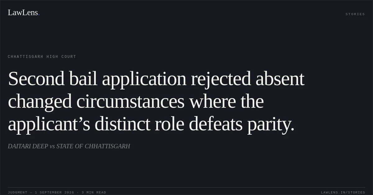 Second bail application rejected absent changed circumstances where the applicant’s distinct role defeats parity.. DAITARI DEEP vs STATE OF CHHATTISGARH. Chhattisgarh High Court. LawLens