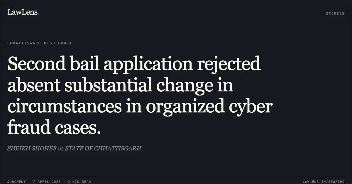 Second bail application rejected absent substantial change in circumstances in organized cyber fraud cases.. SHEIKH SHOHEB vs STATE OF CHHATTISGARH. Chhattisgarh High Court. LawLens