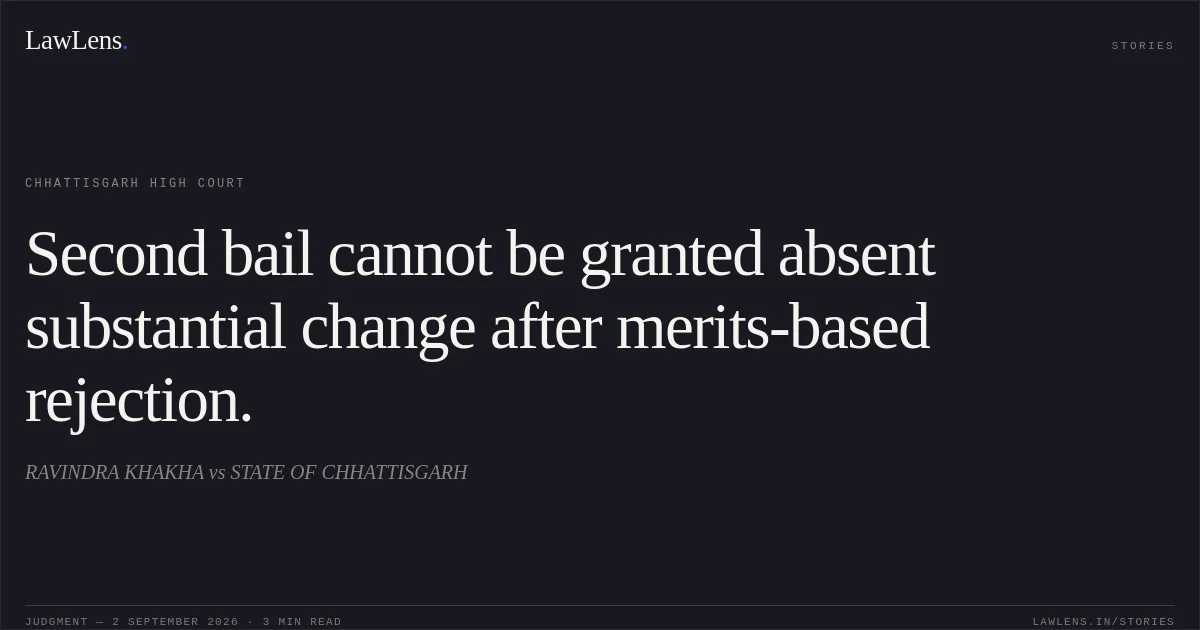 Second bail cannot be granted absent substantial change after merits-based rejection.. RAVINDRA KHAKHA vs STATE OF CHHATTISGARH. Chhattisgarh High Court. LawLens