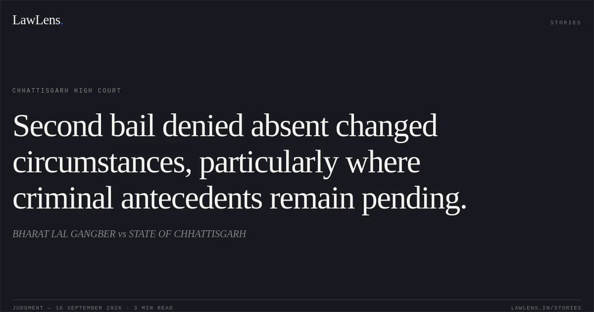 Second bail denied absent changed circumstances, particularly where criminal antecedents remain pending.. BHARAT LAL GANGBER vs STATE OF CHHATTISGARH. Chhattisgarh High Court. LawLens