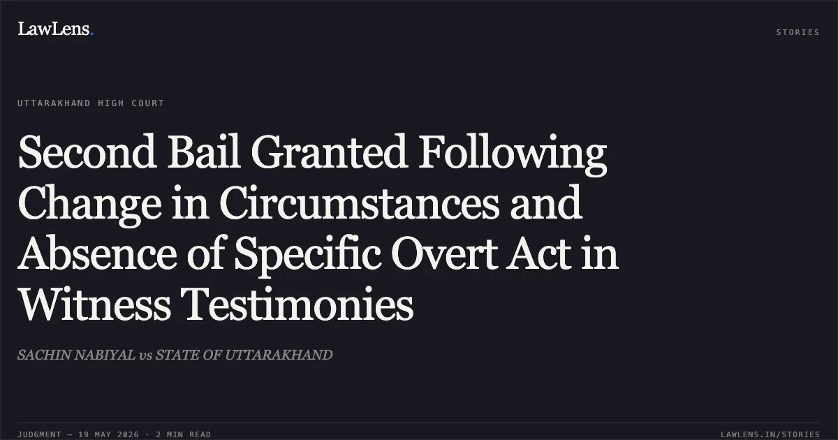 Second Bail Granted Following Change in Circumstances and Absence of Specific Overt Act in Witness Testimonies. SACHIN NABIYAL vs STATE OF UTTARAKHAND. Uttarakhand High Court. LawLens