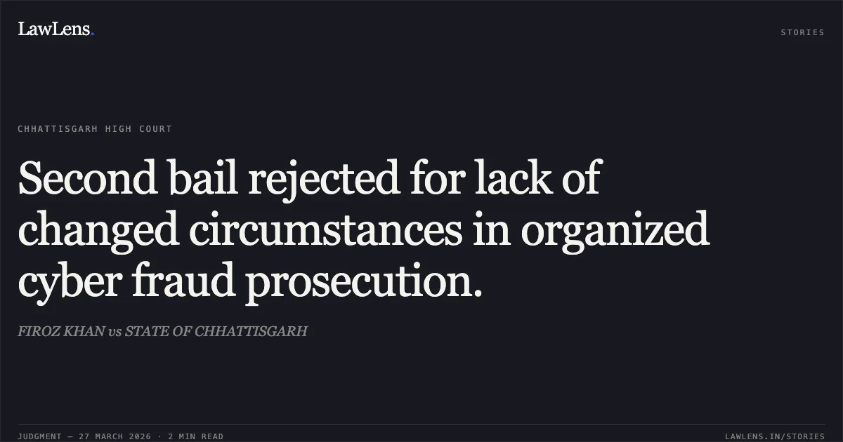 Second bail rejected for lack of changed circumstances in organized cyber fraud prosecution.. FIROZ KHAN vs STATE OF CHHATTISGARH. Chhattisgarh High Court. LawLens
