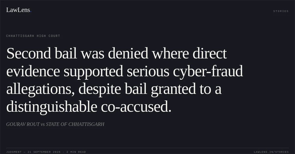 Second bail was denied where direct evidence supported serious cyber-fraud allegations, despite bail granted to a distinguishable co-accused.. GOURAV ROUT vs STATE OF CHHATTISGARH. Chhattisgarh High Court. LawLens