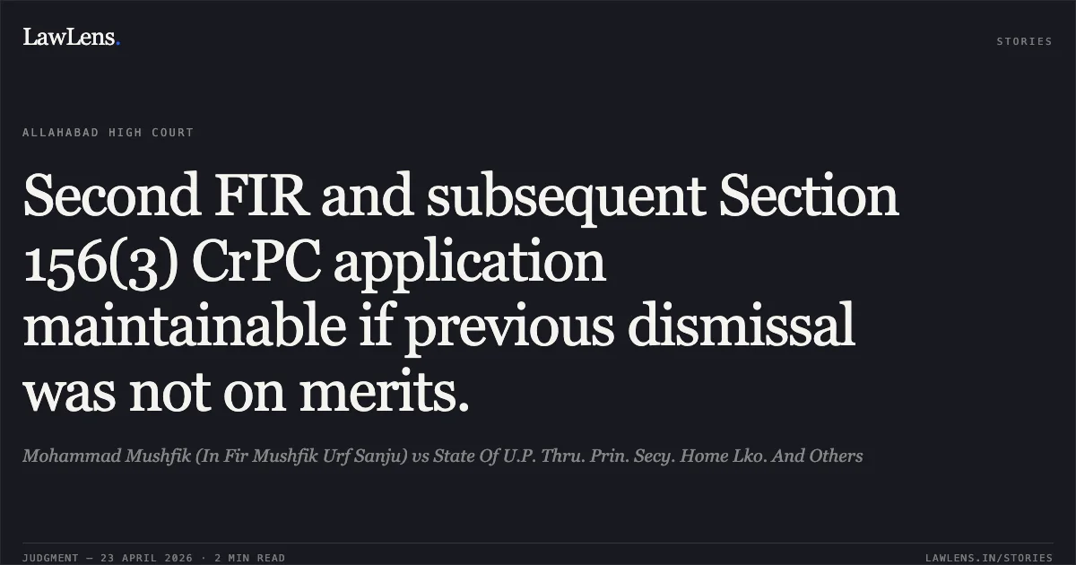 Second FIR and subsequent Section 156(3) CrPC application maintainable if previous dismissal was not on merits.. Mohammad Mushfik (In Fir Mushfik Urf Sanju) vs State Of U.P. Thru. Prin. Secy. Home Lko. And Others. Allahabad High Court. LawLens