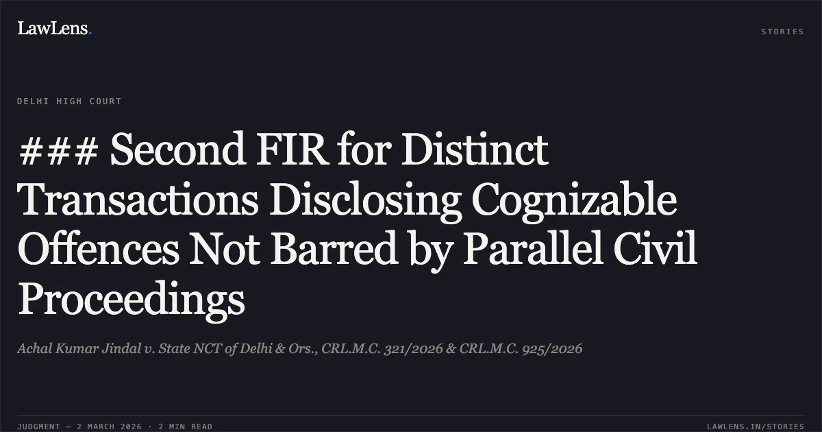 ### Second FIR for Distinct Transactions Disclosing Cognizable Offences Not Barred by Parallel Civil Proceedings. Achal Kumar Jindal v. State NCT of Delhi & Ors., CRL.M.C. 321/2026 & CRL.M.C. 925/2026. Delhi High Court. LawLens