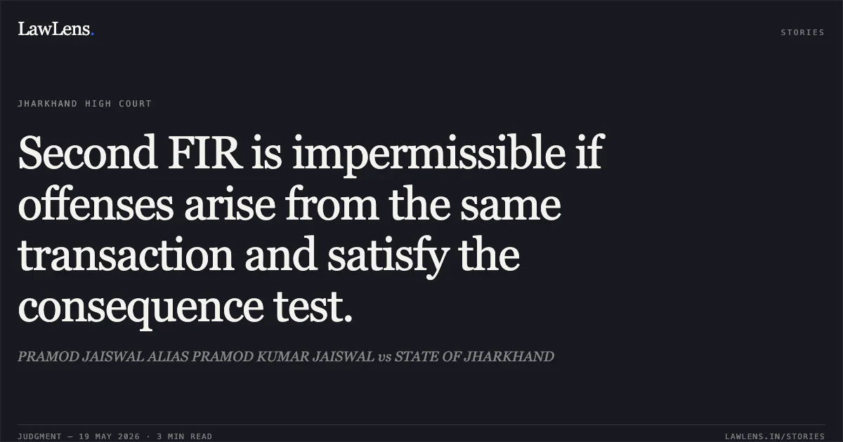 Second FIR is impermissible if offenses arise from the same transaction and satisfy the consequence test.. PRAMOD JAISWAL ALIAS PRAMOD KUMAR JAISWAL vs STATE OF JHARKHAND. Jharkhand High Court. LawLens