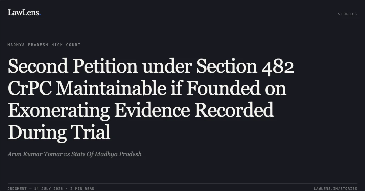 Second Petition under Section 482 CrPC Maintainable if Founded on Exonerating Evidence Recorded During Trial. Arun Kumar Tomar vs State Of Madhya Pradesh. Madhya Pradesh High Court. LawLens