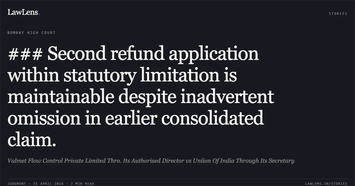 ### Second refund application within statutory limitation is maintainable despite inadvertent omission in earlier consolidated claim.. Valmet Flow Control Private Limited Thro. Its Authorised Director vs Uniion Of India Through Its Secretary. Bombay High Court. LawLens