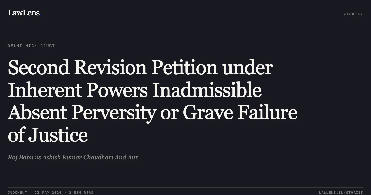 Second Revision Petition under Inherent Powers Inadmissible Absent Perversity or Grave Failure of Justice. Raj Babu vs Ashish Kumar Chaudhari And Anr. Delhi High Court. LawLens