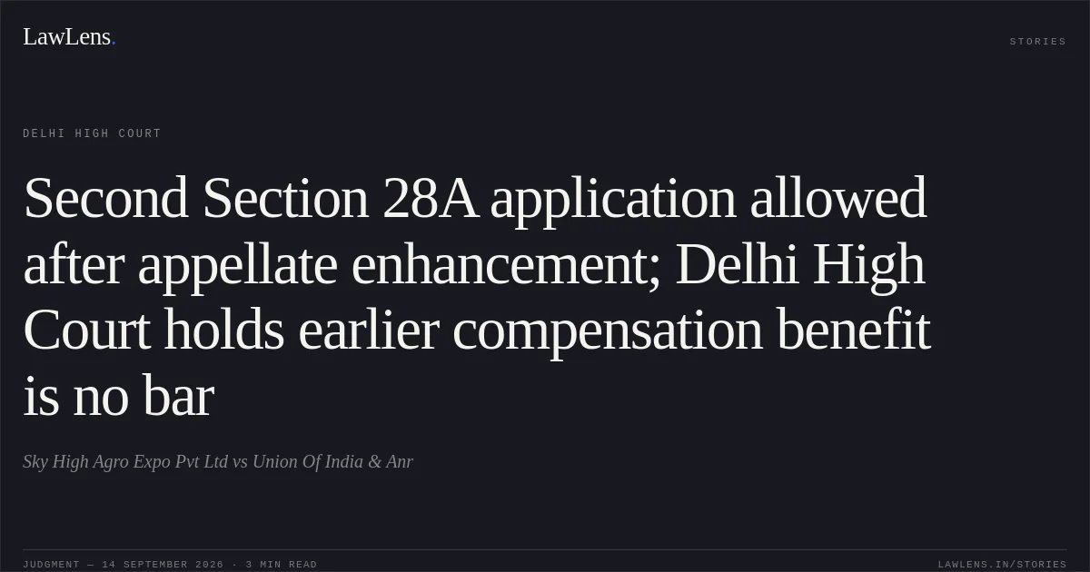 Second Section 28A application allowed after appellate enhancement; Delhi High Court holds earlier compensation benefit is no bar. Sky High Agro Expo Pvt Ltd vs Union Of India & Anr. Delhi High Court. LawLens