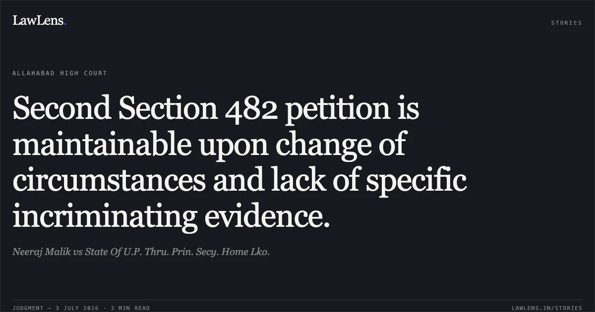 Second Section 482 petition is maintainable upon change of circumstances and lack of specific incriminating evidence.. Neeraj Malik vs State Of U.P. Thru. Prin. Secy. Home Lko.. Allahabad High Court. LawLens