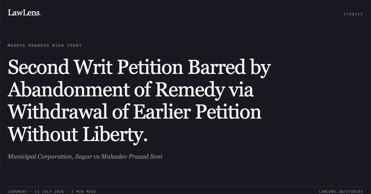 Second Writ Petition Barred by Abandonment of Remedy via Withdrawal of Earlier Petition Without Liberty.. Municipal Corporation, Sagar vs Mahadev Prasad Soni. Madhya Pradesh High Court. LawLens