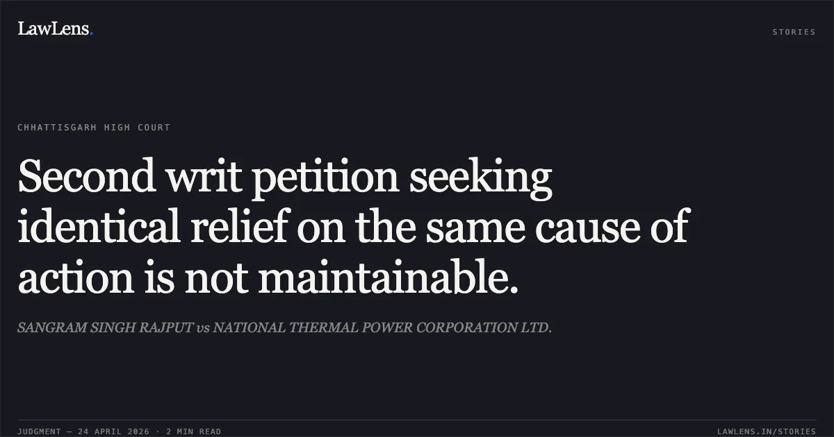 Second writ petition seeking identical relief on the same cause of action is not maintainable.. SANGRAM SINGH RAJPUT vs NATIONAL THERMAL POWER CORPORATION LTD.. Chhattisgarh High Court. LawLens