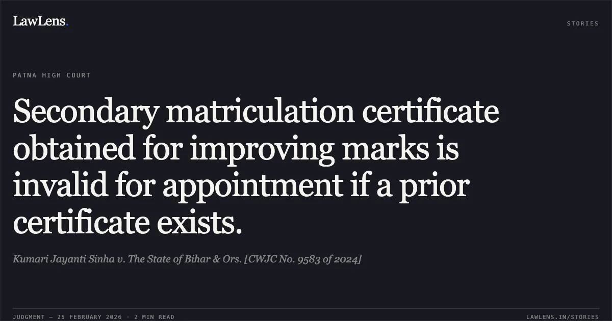 Secondary matriculation certificate obtained for improving marks is invalid for appointment if a prior certificate exists.. Kumari Jayanti Sinha v. The State of Bihar & Ors. [CWJC No. 9583 of 2024]. Patna High Court. LawLens
