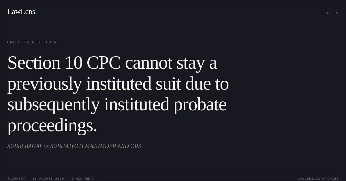 Section 10 CPC cannot stay a previously instituted suit due to subsequently instituted probate proceedings.. SUBIR BAGAL vs SUBHAJYOTI MAJUMDER AND ORS. Calcutta High Court. LawLens