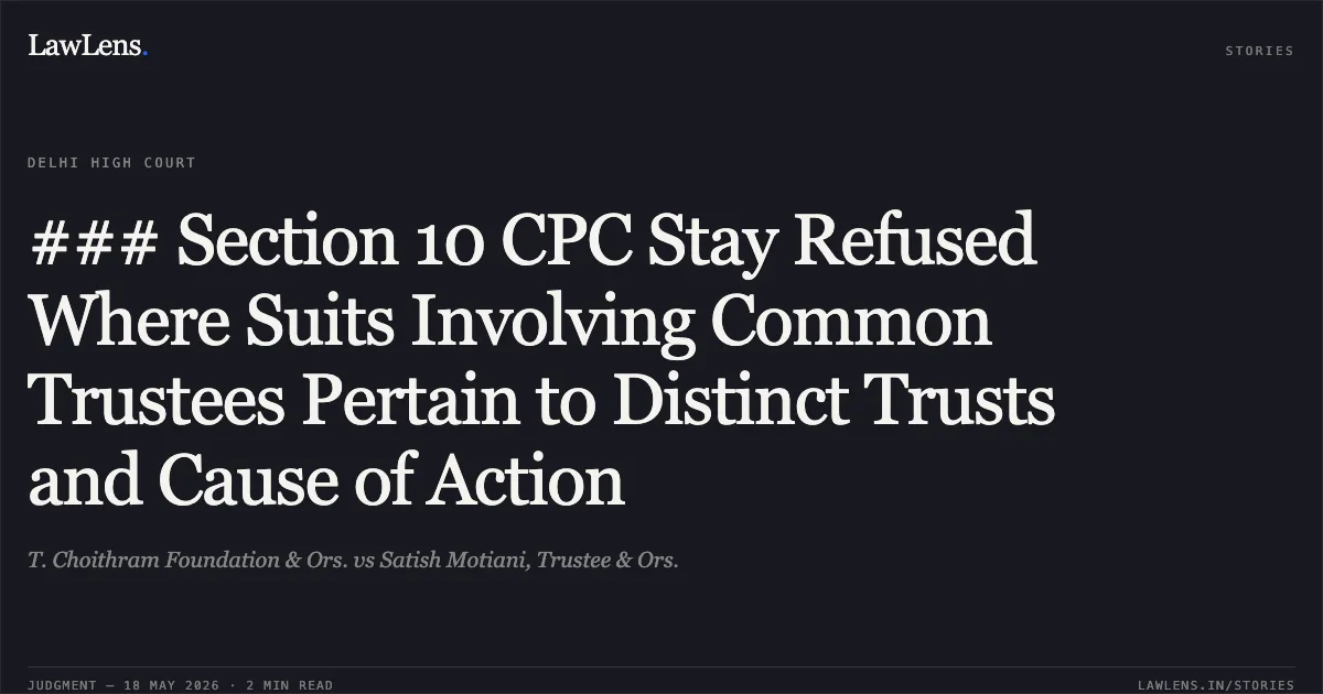 ### Section 10 CPC Stay Refused Where Suits Involving Common Trustees Pertain to Distinct Trusts and Cause of Action. T. Choithram Foundation & Ors. vs Satish Motiani, Trustee & Ors.. Delhi High Court. LawLens