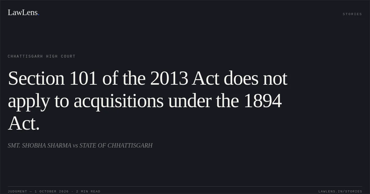 Section 101 of the 2013 Act does not apply to acquisitions under the 1894 Act.. SMT. SHOBHA SHARMA vs STATE OF CHHATTISGARH. Chhattisgarh High Court. LawLens