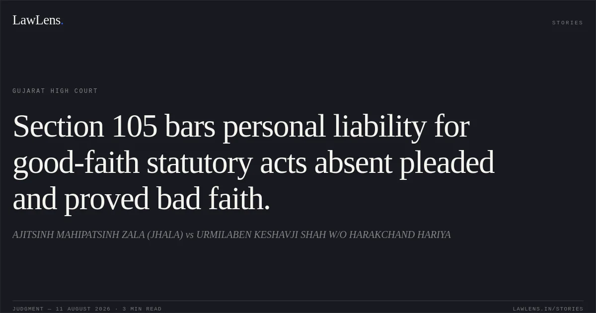 Section 105 bars personal liability for good-faith statutory acts absent pleaded and proved bad faith.. AJITSINH MAHIPATSINH ZALA (JHALA) vs URMILABEN KESHAVJI SHAH W/O HARAKCHAND HARIYA. Gujarat High Court. LawLens
