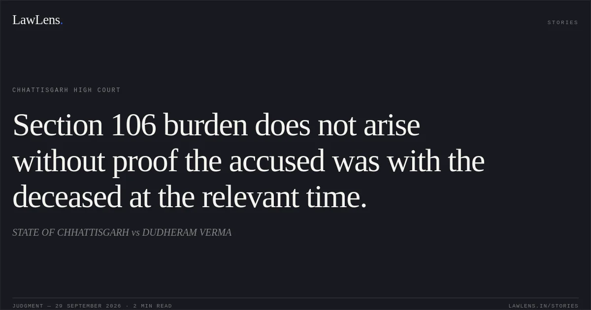 Section 106 burden does not arise without proof the accused was with the deceased at the relevant time.. STATE OF CHHATTISGARH vs DUDHERAM VERMA. Chhattisgarh High Court. LawLens