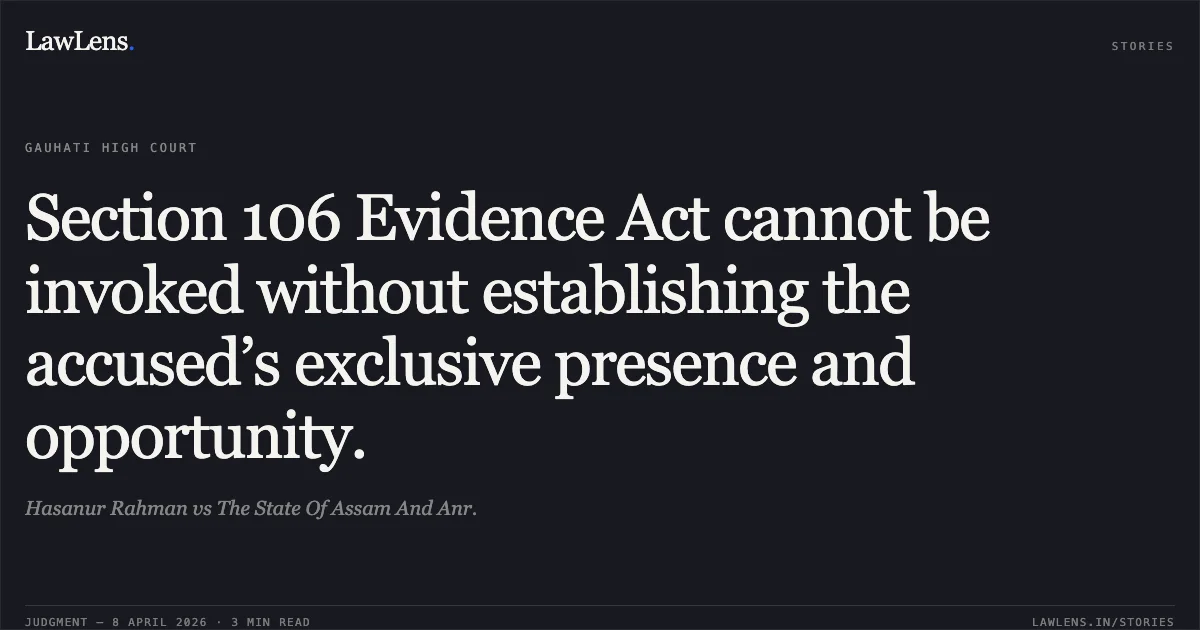 Section 106 Evidence Act cannot be invoked without establishing the accused’s exclusive presence and opportunity.. Hasanur Rahman vs The State Of Assam And Anr.. Gauhati High Court. LawLens