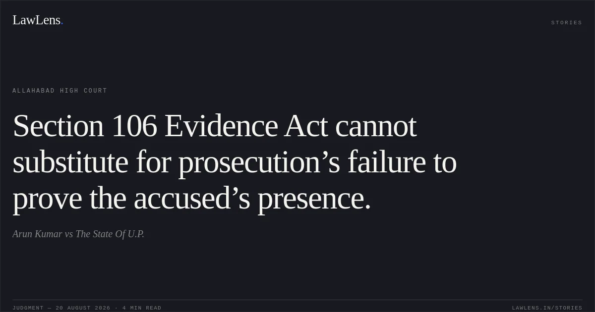 Section 106 Evidence Act cannot substitute for prosecution’s failure to prove the accused’s presence.. Arun Kumar vs The State Of U.P.. Allahabad High Court. LawLens