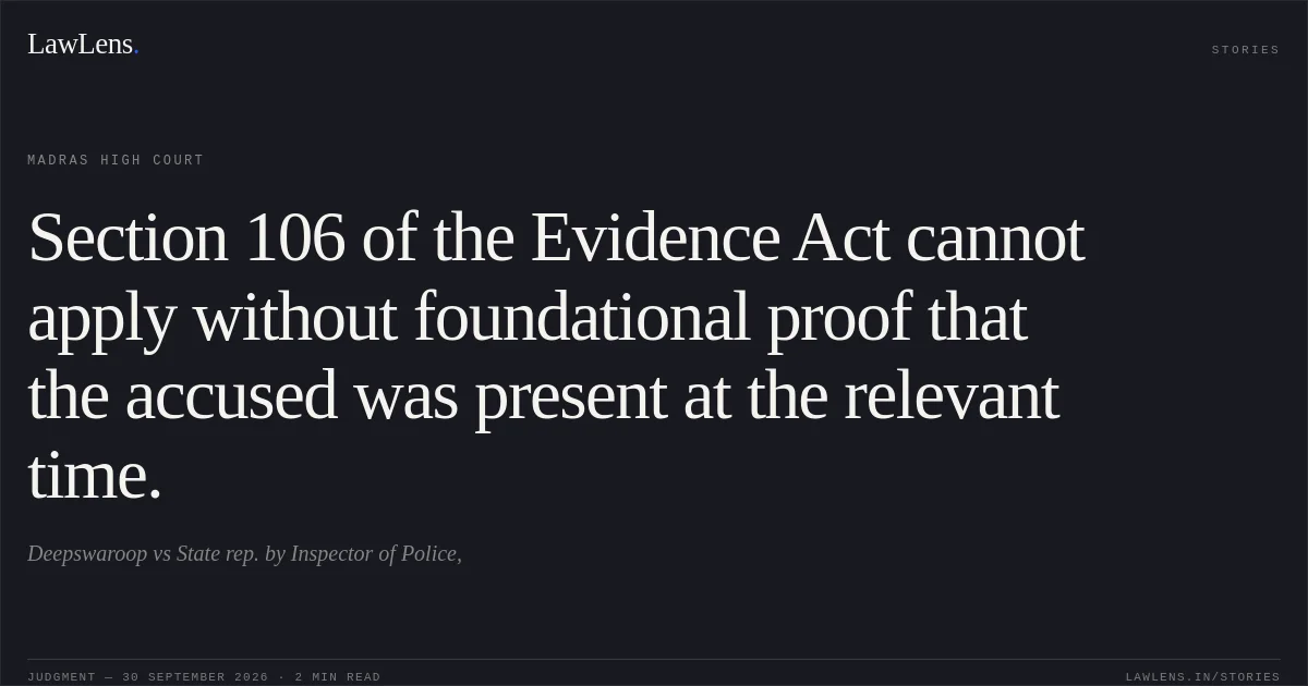 Section 106 of the Evidence Act cannot apply without foundational proof that the accused was present at the relevant time.. Deepswaroop vs State rep. by Inspector of Police,. Madras High Court. LawLens