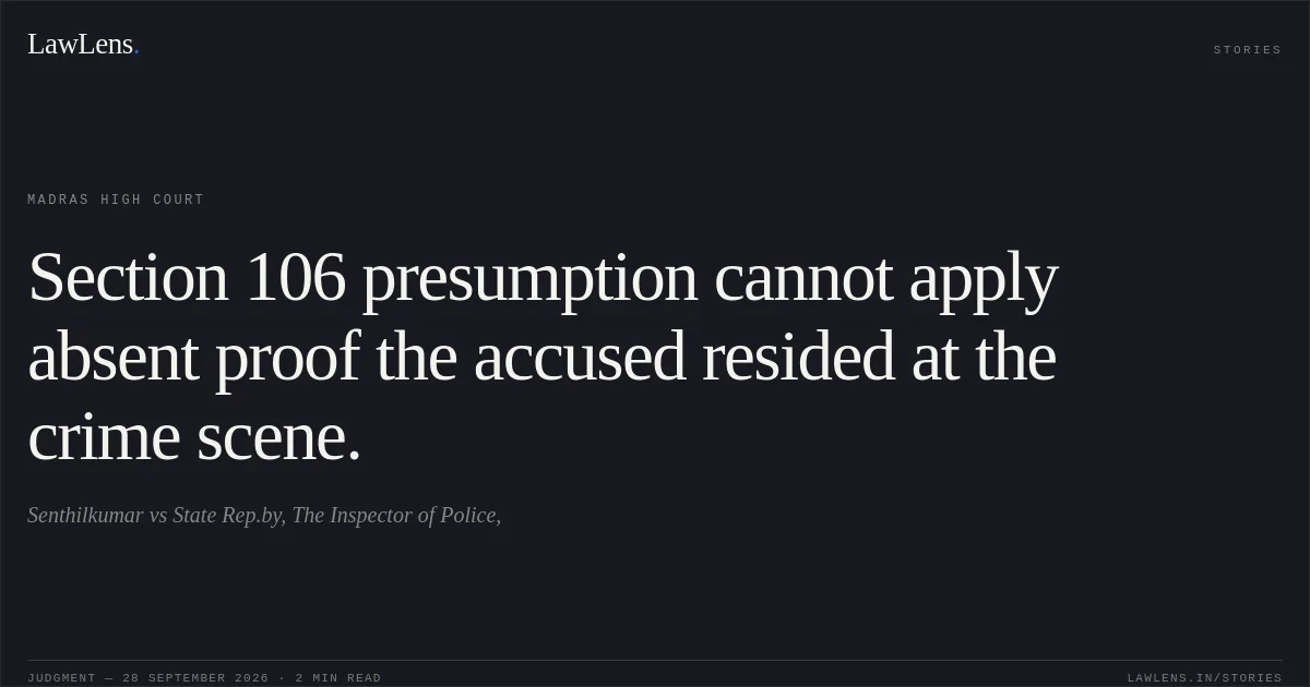 Section 106 presumption cannot apply absent proof the accused resided at the crime scene.. Senthilkumar vs State Rep.by, The Inspector of Police,. Madras High Court. LawLens