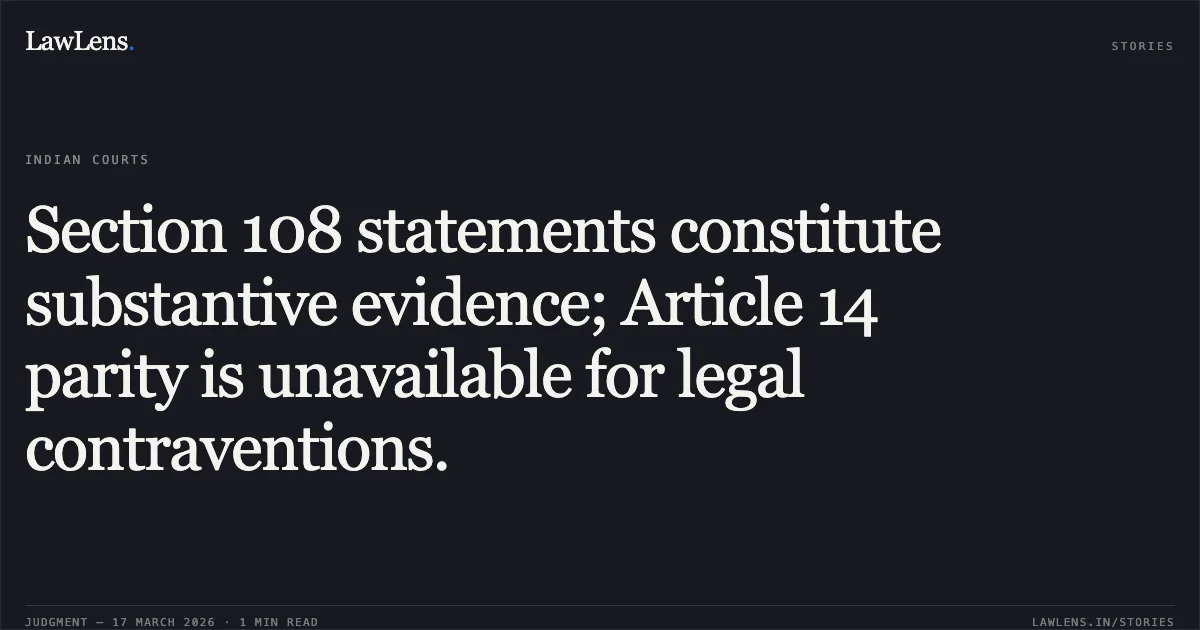 Section 108 statements constitute substantive evidence; Article 14 parity is unavailable for legal contraventions.. Gautam Jain vs Union Of India & Ors. Delhi High Court. LawLens