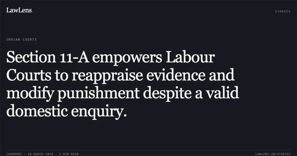 Section 11-A empowers Labour Courts to reappraise evidence and modify punishment despite a valid domestic enquiry.. Executive Director vs General Secretary. Madhya Pradesh High Court. LawLens