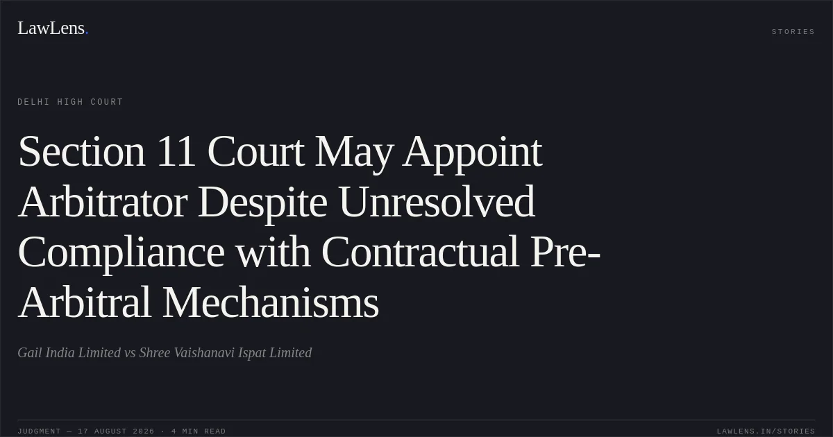 Section 11 Court May Appoint Arbitrator Despite Unresolved Compliance with Contractual Pre-Arbitral Mechanisms. Gail India Limited vs Shree Vaishanavi Ispat Limited. Delhi High Court. LawLens