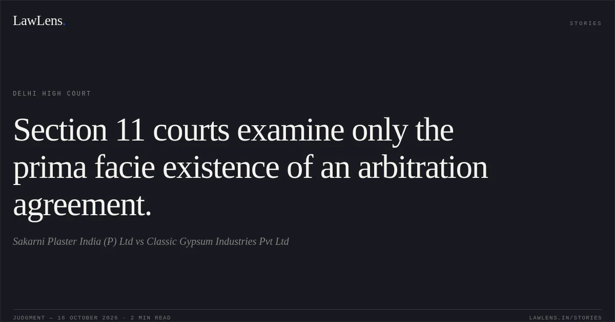 Section 11 courts examine only the prima facie existence of an arbitration agreement.. Sakarni Plaster India (P) Ltd vs Classic Gypsum Industries Pvt Ltd. Delhi High Court. LawLens