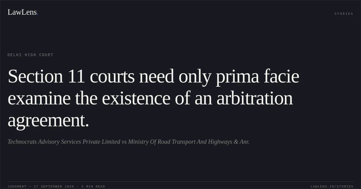 Section 11 courts need only prima facie examine the existence of an arbitration agreement.. Technocrats Advisory Services Private Limited vs Ministry Of Road Transport And  Highways & Anr.. Delhi High Court. LawLens