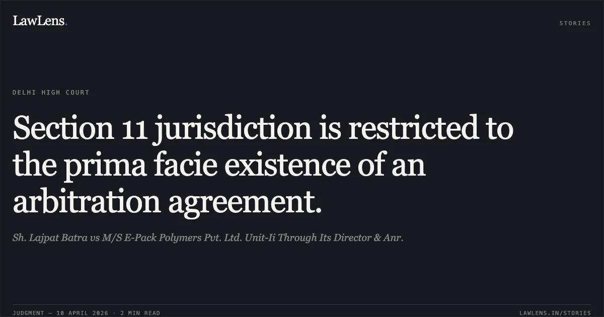 Section 11 jurisdiction is restricted to the prima facie existence of an arbitration agreement.. Sh. Lajpat Batra vs M/S E-Pack Polymers Pvt. Ltd. Unit-Ii Through Its Director & Anr.. Delhi High Court. LawLens