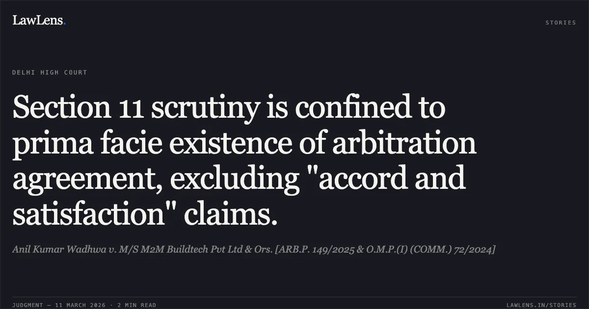 Section 11 scrutiny is confined to prima facie existence of arbitration agreement, excluding "accord and satisfaction" claims.. Anil Kumar Wadhwa v. M/S M2M Buildtech Pvt Ltd & Ors. [ARB.P. 149/2025 & O.M.P.(I) (COMM.) 72/2024]. Delhi High Court. LawLens