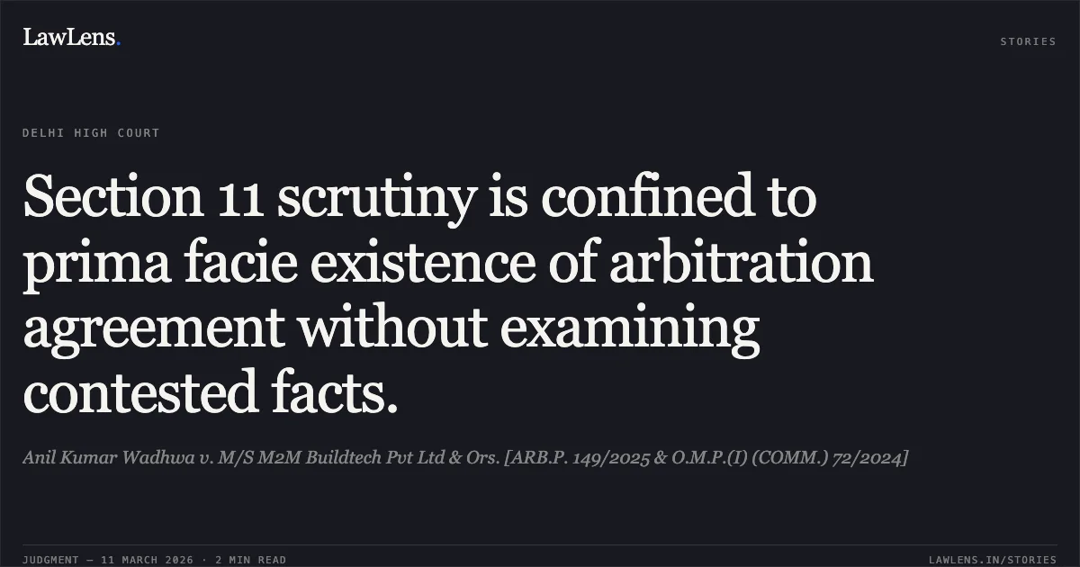 Section 11 scrutiny is confined to prima facie existence of arbitration agreement without examining contested facts.. Anil Kumar Wadhwa v. M/S M2M Buildtech Pvt Ltd & Ors. [ARB.P. 149/2025 & O.M.P.(I) (COMM.) 72/2024]. Delhi High Court. LawLens