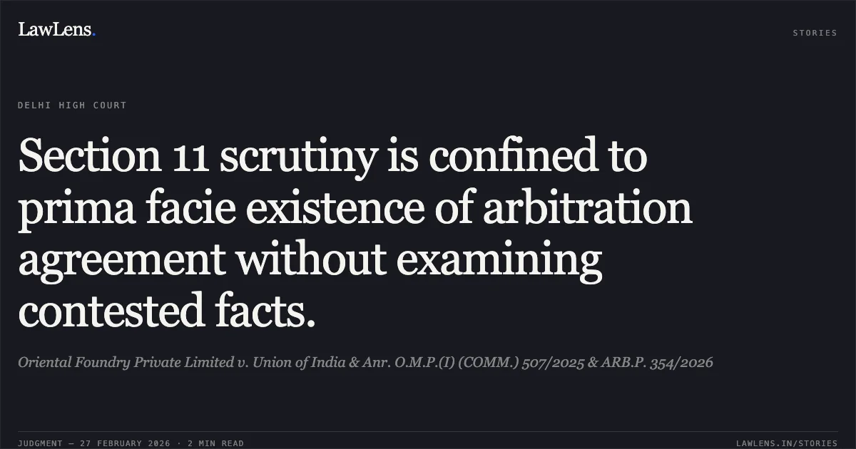 Section 11 scrutiny is confined to prima facie existence of arbitration agreement without examining contested facts.. Oriental Foundry Private Limited v. Union of India & Anr. O.M.P.(I) (COMM.) 507/2025 & ARB.P. 354/2026. Delhi High Court. LawLens