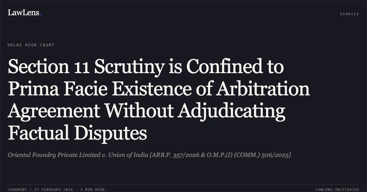 Section 11 Scrutiny is Confined to Prima Facie Existence of Arbitration Agreement Without Adjudicating Factual Disputes. Oriental Foundry Private Limited v. Union of India [ARB.P. 357/2026 & O.M.P.(I) (COMM.) 506/2025]. Delhi High Court. LawLens