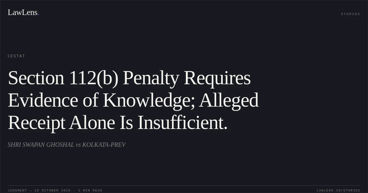 Section 112(b) Penalty Requires Evidence of Knowledge; Alleged Receipt Alone Is Insufficient.. SHRI SWAPAN GHOSHAL vs KOLKATA-PREV. CESTAT. LawLens