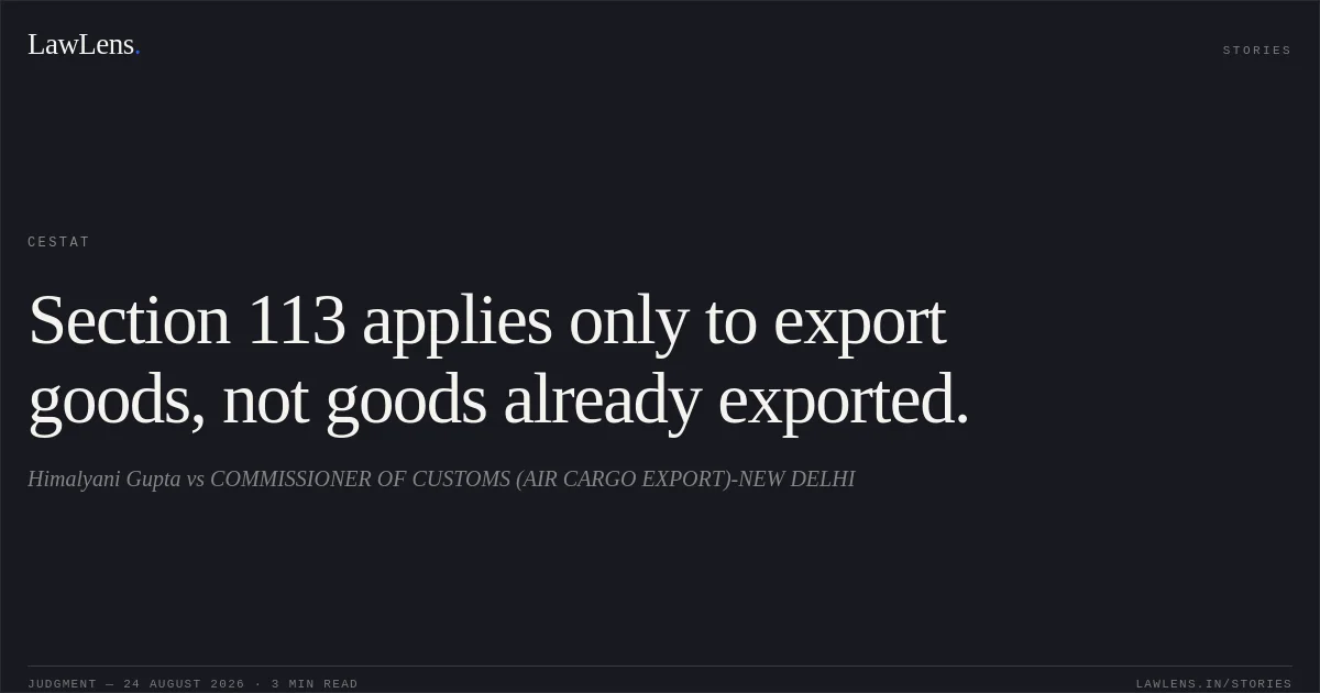 Section 113 applies only to export goods, not goods already exported.. Himalyani Gupta vs COMMISSIONER OF CUSTOMS (AIR CARGO EXPORT)-NEW DELHI. CESTAT. LawLens