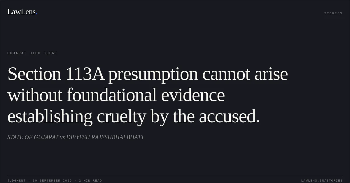 Section 113A presumption cannot arise without foundational evidence establishing cruelty by the accused.. STATE OF GUJARAT vs DIVYESH RAJESHBHAI BHATT. Gujarat High Court. LawLens