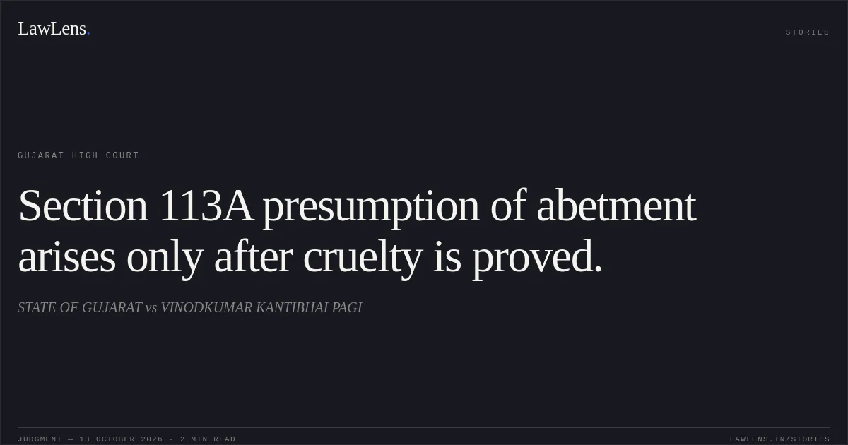 Section 113A presumption of abetment arises only after cruelty is proved.. STATE OF GUJARAT vs VINODKUMAR KANTIBHAI PAGI. Gujarat High Court. LawLens