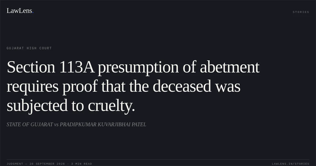 Section 113A presumption of abetment requires proof that the deceased was subjected to cruelty.. STATE OF GUJARAT vs PRADIPKUMAR KUVARJIBHAI PATEL. Gujarat High Court. LawLens