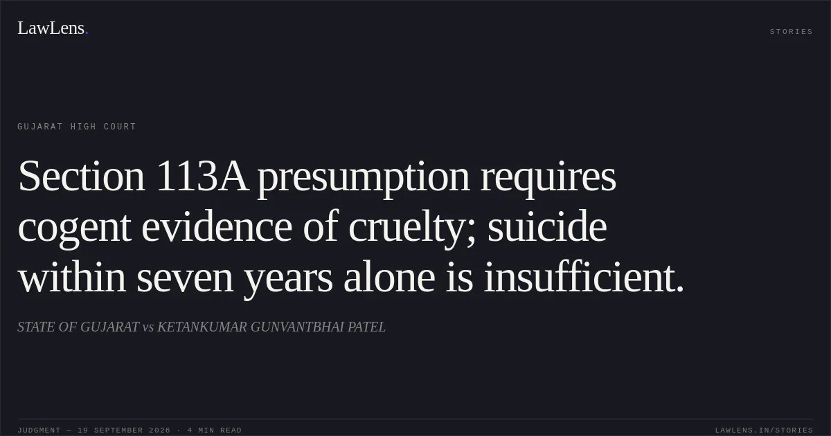 Section 113A presumption requires cogent evidence of cruelty; suicide within seven years alone is insufficient.. STATE OF GUJARAT vs KETANKUMAR GUNVANTBHAI PATEL. Gujarat High Court. LawLens
