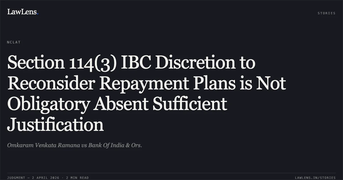 Section 114(3) IBC Discretion to Reconsider Repayment Plans is Not Obligatory Absent Sufficient Justification. Omkaram Venkata Ramana vs Bank Of India & Ors.. National Company Law Appellate Tribunal. LawLens